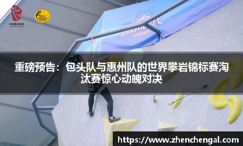 重磅预告：包头队与惠州队的世界攀岩锦标赛淘汰赛惊心动魄对决